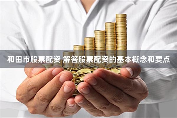 和田市股票配资 解答股票配资的基本概念和要点