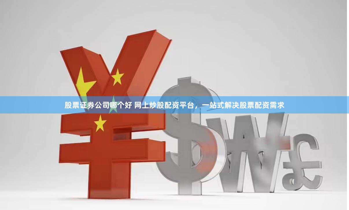 股票证券公司哪个好 网上炒股配资平台，一站式解决股票配资需求
