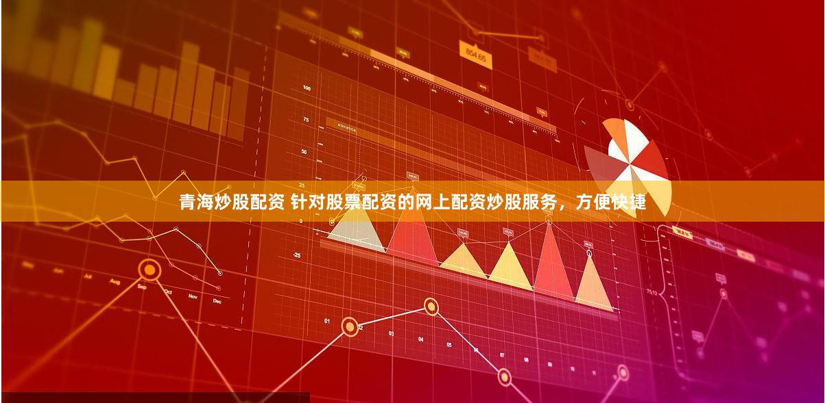 青海炒股配资 针对股票配资的网上配资炒股服务，方便快捷